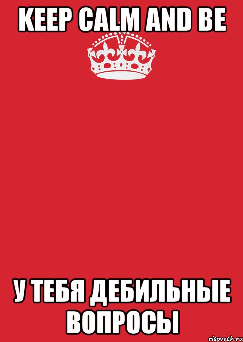 Keep calm and be У ТЕБЯ ДЕБИЛЬНЫЕ ВОПРОСЫ, Комикс Keep Calm 3