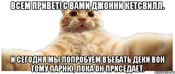 Всем привет! С вами Джонни Кетсвилл. И сегодня мы попробуем въебать деки вон тому парню, пока он приседает., Мем   Кэтсвилл