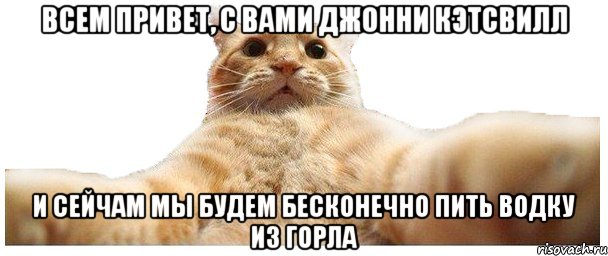 ВСЕМ ПРИВЕТ, С ВАМИ ДЖОННИ КЭТСВИЛЛ и сейчам мы будем бесконечно пить водку из горла, Мем   Кэтсвилл