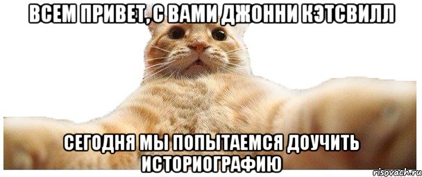 Всем привет, с вами Джонни Кэтсвилл Сегодня мы попытаемся доучить историографию, Мем   Кэтсвилл