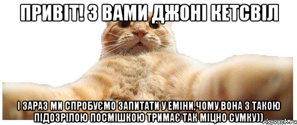 Привіт! З вами джоні кетсвіл і зараз ми спробуємо запитати у Еміни,чому вона з такою підозрілою посмішкою тримає так міцно сумку)), Мем   Кэтсвилл