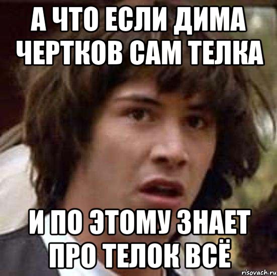 А что если Дима Чертков сам телка И по этому знает про телок всё, Мем А что если (Киану Ривз)