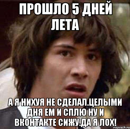 Прошло 5 дней лета А я нихуя не сделал.Целыми дня ем и сплю ну и вконтакте сижу.Да я лох!, Мем А что если (Киану Ривз)