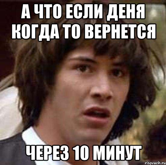 а что если деня когда то вернется через 10 минут, Мем А что если (Киану Ривз)