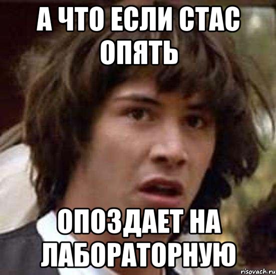 А что если Стас опять Опоздает на лабораторную, Мем А что если (Киану Ривз)