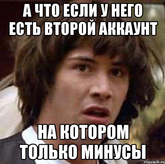 А что если у него есть второй аккаунт на котором только минусы, Мем А что если (Киану Ривз)