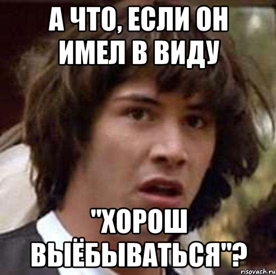 А что, если он имел в виду "Хорош выёбываться"?, Мем А что если (Киану Ривз)