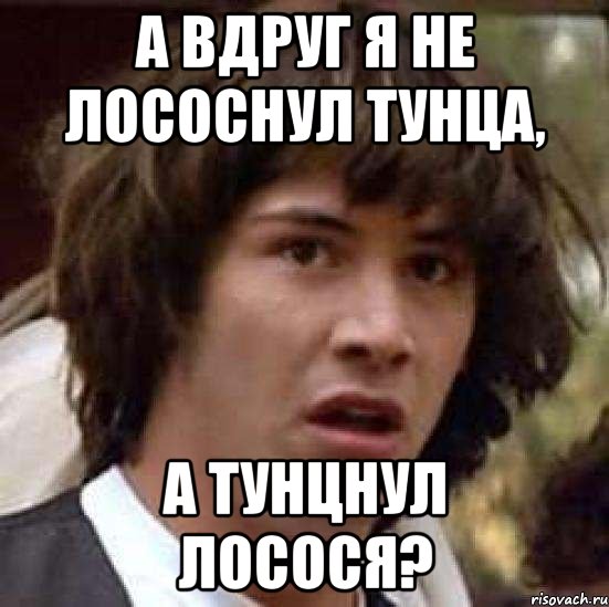 а вдруг я не Лососнул Тунца, а Тунцнул Лосося?, Мем А что если (Киану Ривз)