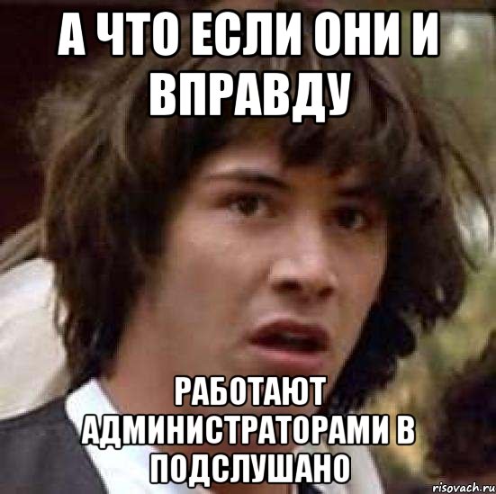 А ЧТО ЕСЛИ ОНИ И ВПРАВДУ РАБОТАЮТ АДМИНИСТРАТОРАМИ В ПОДСЛУШАНО, Мем А что если (Киану Ривз)