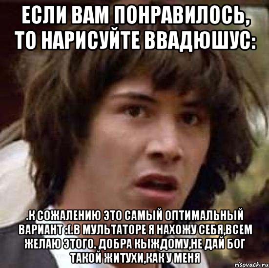 Если вам понравилось, то нарисуйте ВвадюшуС: .к сожалению это самый оптимальный вариант :(.в мультаторе я нахожу себя,всем желаю этого. добра кыждому,не дай Бог такой житухи,как у меня, Мем А что если (Киану Ривз)