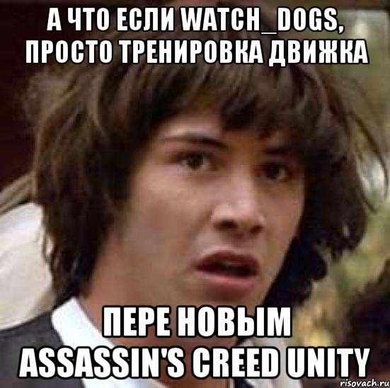 А что если Watch_Dogs, просто тренировка движка Пере новым Assassin's Creed Unity, Мем А что если (Киану Ривз)