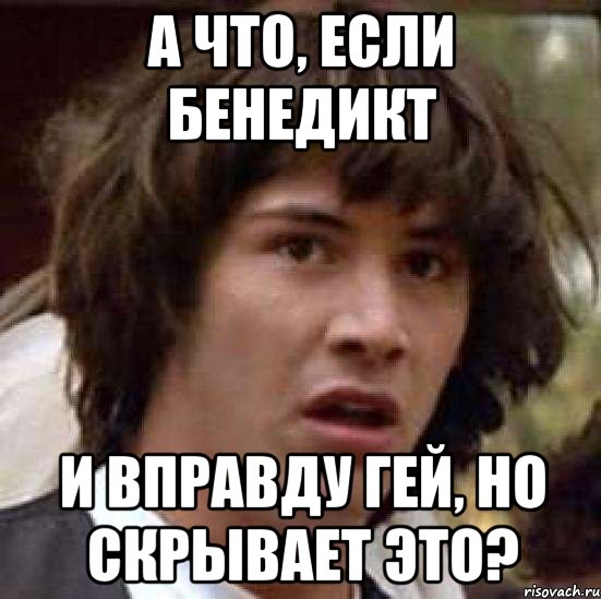 А ЧТО, ЕСЛИ БЕНЕДИКТ И ВПРАВДУ ГЕЙ, НО СКРЫВАЕТ ЭТО?, Мем А что если (Киану Ривз)