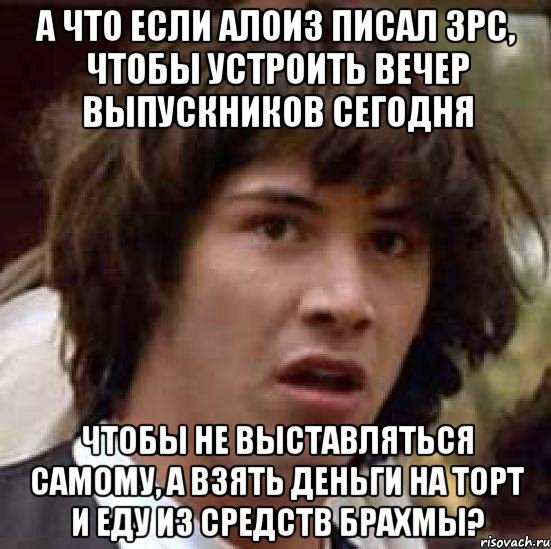 А что если Алоиз писал ЗРС, чтобы устроить вечер выпускников сегодня Чтобы не выставляться самому, а взять деньги на торт и еду из средств Брахмы?, Мем А что если (Киану Ривз)