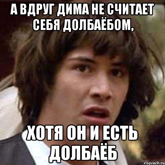 А вдруг дима не считает себя долбаёбом, хотя он и есть долбаёб, Мем А что если (Киану Ривз)