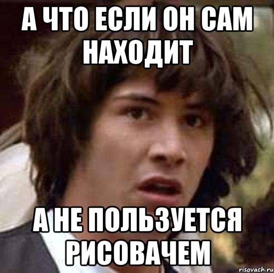 а что если он сам находит а не пользуется рисовачем, Мем А что если (Киану Ривз)