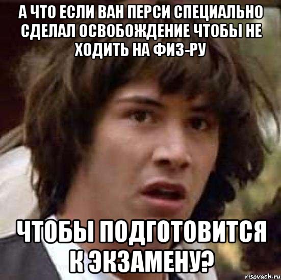 А ЧТО ЕСЛИ ВАН ПЕРСИ СПЕЦИАЛЬНО СДЕЛАЛ ОСВОБОЖДЕНИЕ ЧТОБЫ НЕ ХОДИТЬ НА ФИЗ-РУ ЧТОБЫ ПОДГОТОВИТСЯ К ЭКЗАМЕНУ?, Мем А что если (Киану Ривз)