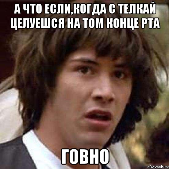 а что если,когда с телкай целуешся на том конце рта говно, Мем А что если (Киану Ривз)