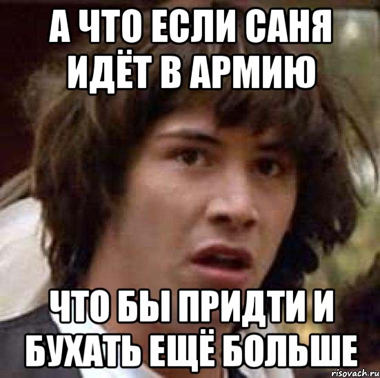 А что если Саня идёт в армию Что бы придти и бухать ещё больше, Мем А что если (Киану Ривз)