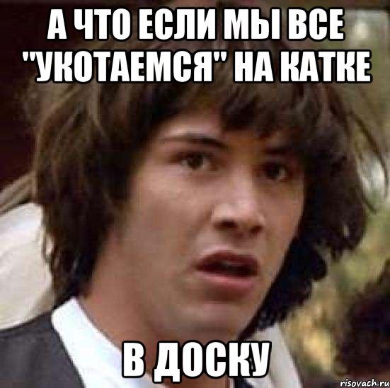 а что если мы все "укотаемся" на катке в доску, Мем А что если (Киану Ривз)