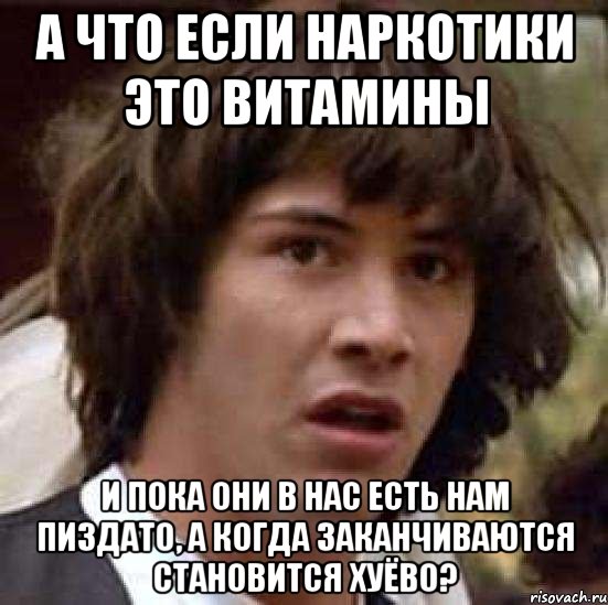 А что если наркотики это витамины и пока они в нас есть нам пиздато, а когда заканчиваются становится хуёво?, Мем А что если (Киану Ривз)