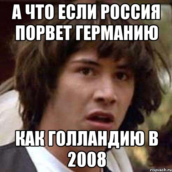 А ЧТО ЕСЛИ РОССИЯ ПОРВЕТ ГЕРМАНИЮ КАК ГОЛЛАНДИЮ В 2008, Мем А что если (Киану Ривз)