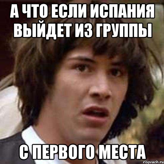 А ЧТО ЕСЛИ ИСПАНИЯ ВЫЙДЕТ ИЗ ГРУППЫ С ПЕРВОГО МЕСТА, Мем А что если (Киану Ривз)