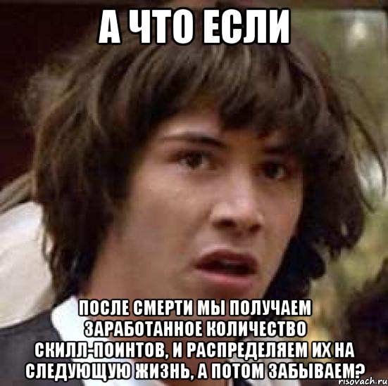 А ЧТО ЕСЛИ ПОСЛЕ СМЕРТИ МЫ ПОЛУЧАЕМ ЗАРАБОТАННОЕ КОЛИЧЕСТВО СКИЛЛ-ПОИНТОВ, И РАСПРЕДЕЛЯЕМ ИХ НА СЛЕДУЮЩУЮ ЖИЗНЬ, А ПОТОМ ЗАБЫВАЕМ?, Мем А что если (Киану Ривз)