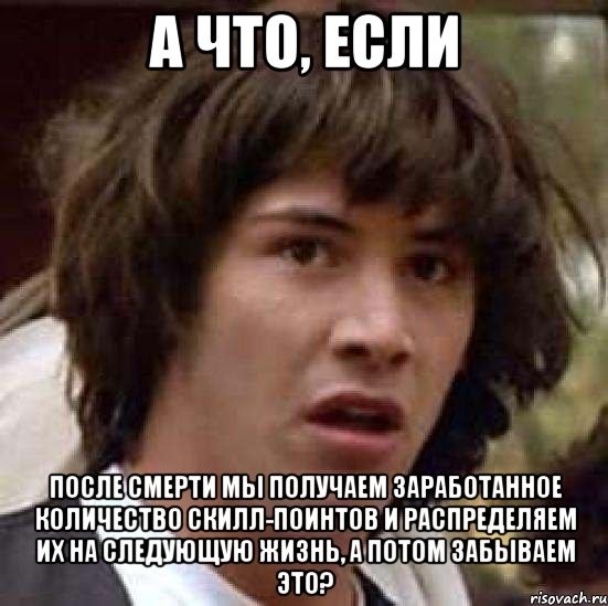 А ЧТО, если после смерти МЫ получаем заработанное количество скилл-поинтов и распределяем их на следующую жизнь, а потом забываем это?, Мем А что если (Киану Ривз)