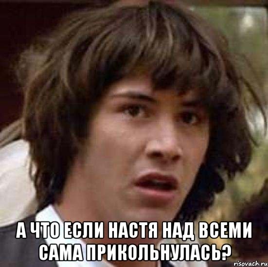  А что если Настя над всеми сама прикольнулась?, Мем А что если (Киану Ривз)