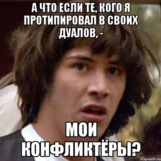 А ЧТО ЕСЛИ ТЕ, КОГО Я ПРОТИПИРОВАЛ В СВОИХ ДУАЛОВ, - МОИ КОНФЛИКТЁРЫ?, Мем А что если (Киану Ривз)