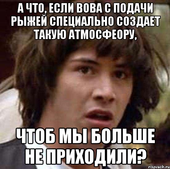 А ЧТО, ЕСЛИ ВОВА С ПОДАЧИ РЫЖЕЙ СПЕЦИАЛЬНО СОЗДАЕТ ТАКУЮ АТМОСФЕОРУ, ЧТОБ МЫ БОЛЬШЕ НЕ ПРИХОДИЛИ?, Мем А что если (Киану Ривз)