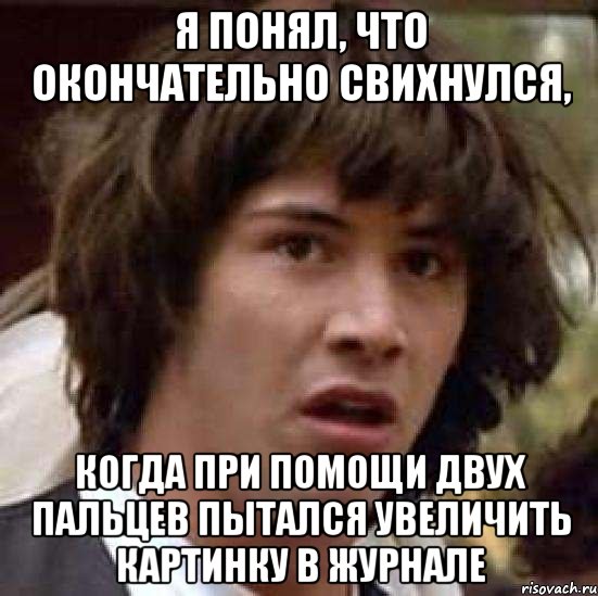 Я понял, что окончательно свихнулся, когда при помощи двух пальцев пытался увеличить картинку в журнале, Мем А что если (Киану Ривз)