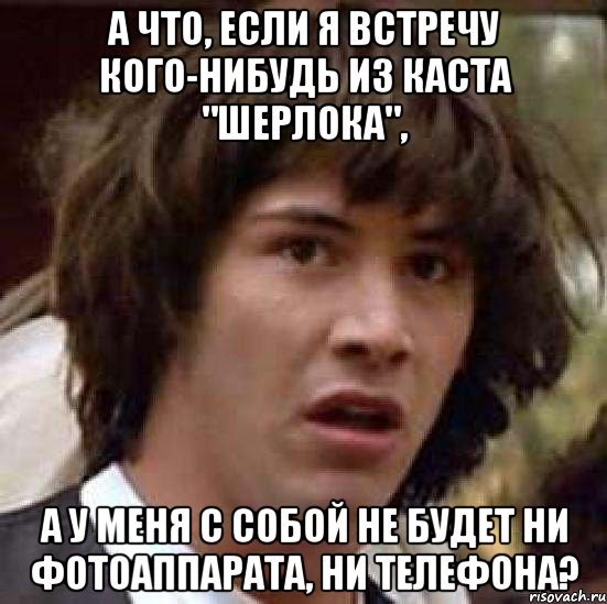 а что, если я встречу кого-нибудь из каста "Шерлока", а у меня с собой не будет ни фотоаппарата, ни телефона?, Мем А что если (Киану Ривз)