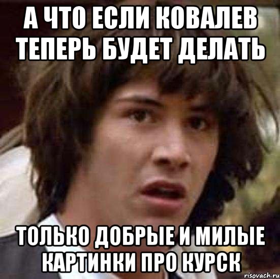 а что если ковалев теперь будет делать только добрые и милые картинки про курск, Мем А что если (Киану Ривз)