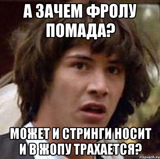 а зачем фролу помада? может и стринги носит и в жопу трахается?, Мем А что если (Киану Ривз)