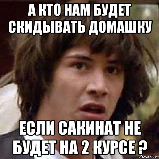 А кто нам будет скидывать домашку если Сакинат не будет на 2 курсе ?, Мем А что если (Киану Ривз)