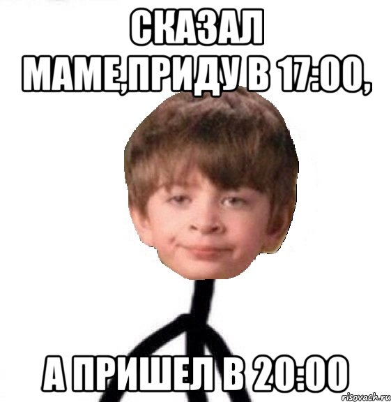 Сказал маме,приду в 17:00, а пришел в 20:00