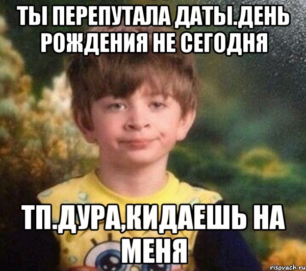 Ты перепутала даты.День Рождения не сегодня ТП.Дура,кидаешь на меня, Мем Мальчик в пижаме