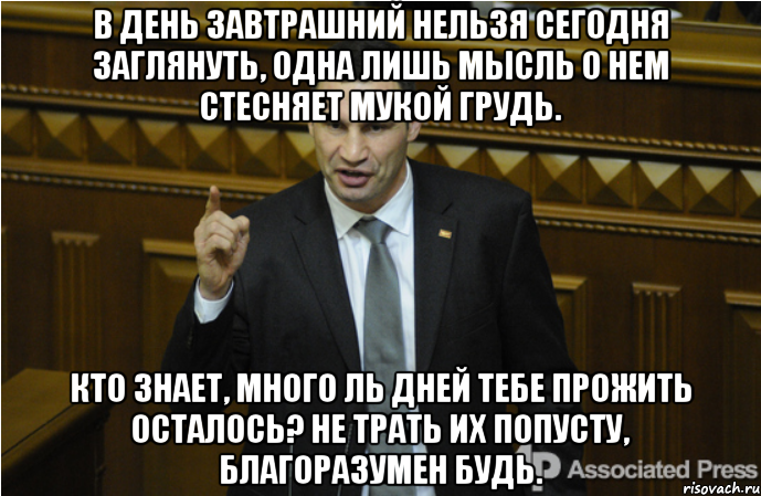 В день завтрашний нельзя сегодня заглянуть, Одна лишь мысль о нем стесняет мукой грудь. Кто знает, много ль дней тебе прожить осталось? Не трать их попусту, благоразумен будь., Мем кличко философ