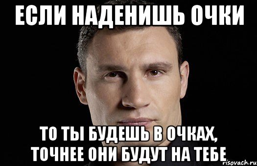 Если наденишь очки То ты будешь в очках, точнее они будут на тебе, Мем Кличко