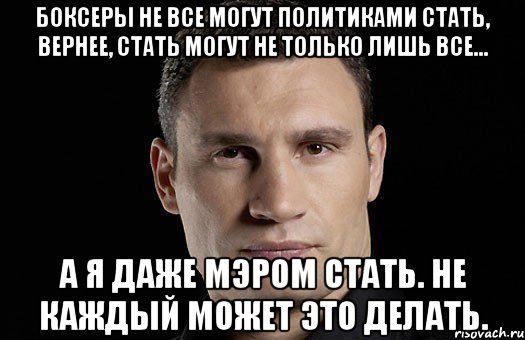 Боксеры не все могут политиками стать, вернее, стать могут не только лишь все... А я даже мэром стать. Не каждый может это делать.