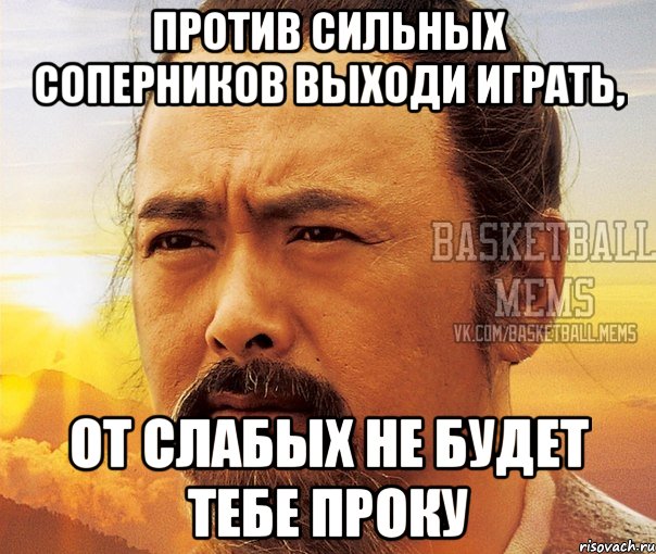 Против сильных соперников выходи играть, от слабых не будет тебе проку