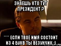 Знаешь кто тут президент ? **** если твоё имя состоит из 4 букв ты везунчик :)