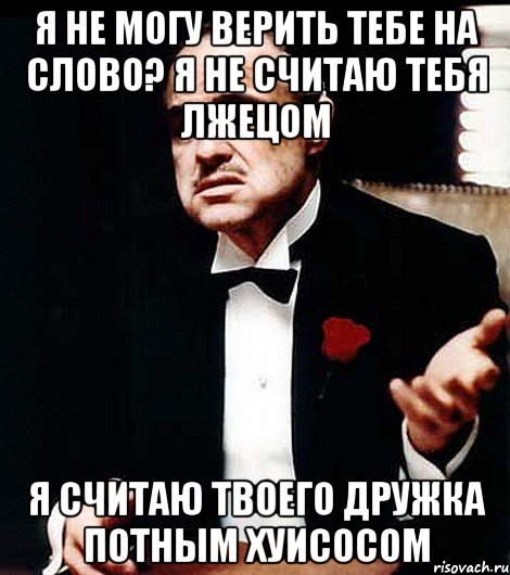 Я не могу верить тебе на слово? Я не считаю тебя лжецом Я считаю твоего дружка потным хуисосом