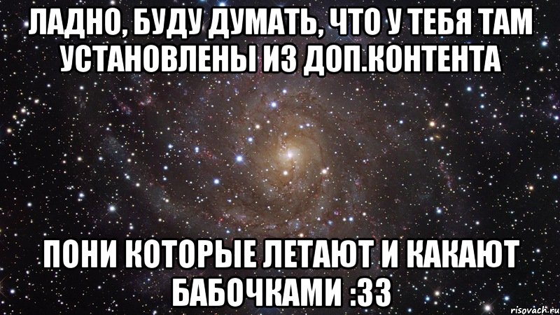 Ладно, буду думать, что у тебя там установлены из доп.контента Пони которые летают и какают бабочками :33, Мем  Космос (офигенно)