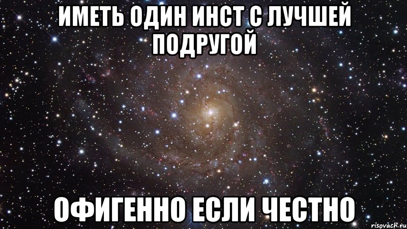 Иметь один инст с лучшей подругой Офигенно если честно, Мем  Космос (офигенно)