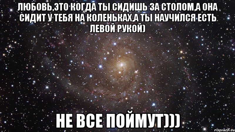 любовь,это когда ты сидишь за столом,а она сидит у тебя на коленьках,а ты научился есть левой рукой) не все поймут))), Мем  Космос (офигенно)