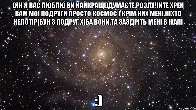 (ЯК Я ВАС ЛЮБЛЮ ВИ НАЙКРАЩІ)думаєте розлучите хрен вам мої подруги просто космос і крім них мені ніхто непотірібун з подруг хіба вони.та заздріть мені в жапі :), Мем  Космос (офигенно)