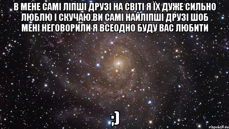 В мене самі ліпші друзі на світі я їх дуже сильно Люблю і скучаю.Ви самі найліпші друзі шоб мені неговорили я всеодно буду вас любити ;), Мем  Космос (офигенно)