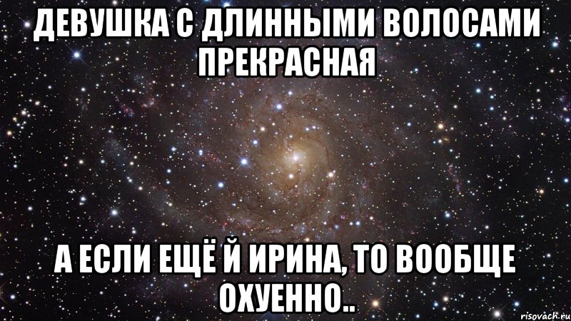 Девушка с длинными волосами прекрасная А если ещё й Ирина, то вообще охуенно.., Мем  Космос (офигенно)